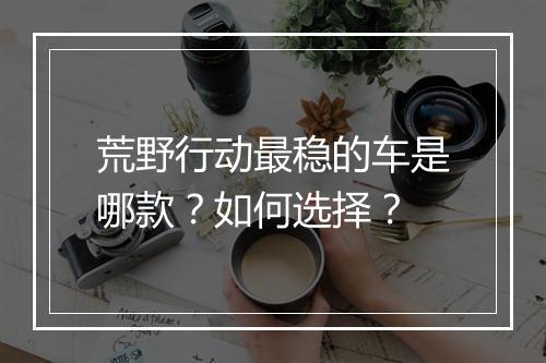 荒野行动最稳的车是哪款？如何选择？