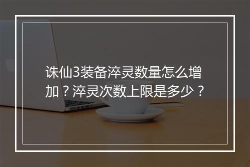 诛仙3装备淬灵数量怎么增加？淬灵次数上限是多少？