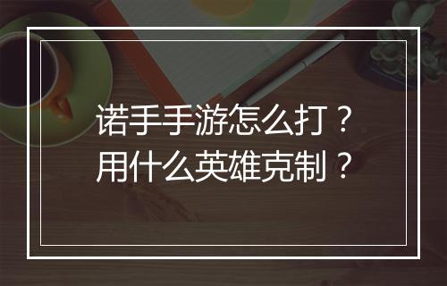 诺手手游怎么打?用什么英雄克制?