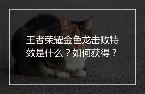 王者荣耀金色龙击败特效是什么？如何获得？