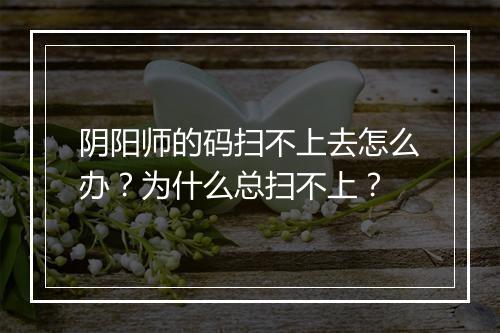 阴阳师的码扫不上去怎么办?为什么总扫不上?