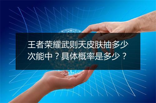 王者荣耀武则天皮肤抽多少次能中？具体概率是多少？