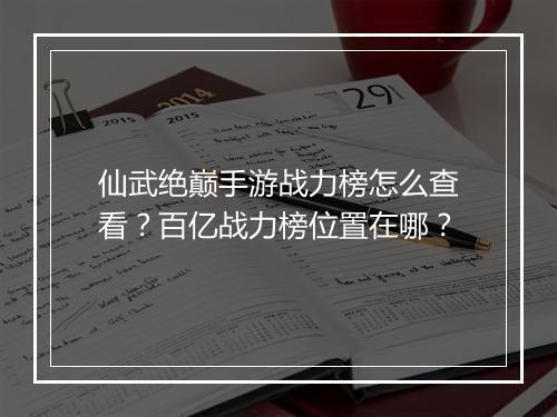 仙武绝巅手游战力榜怎么查看？百亿战力榜位置在哪？