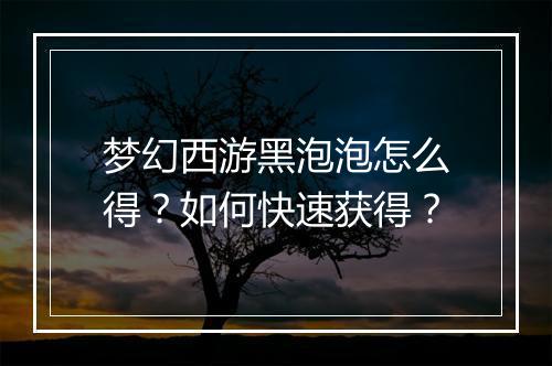 梦幻西游黑泡泡怎么得？如何快速获得？