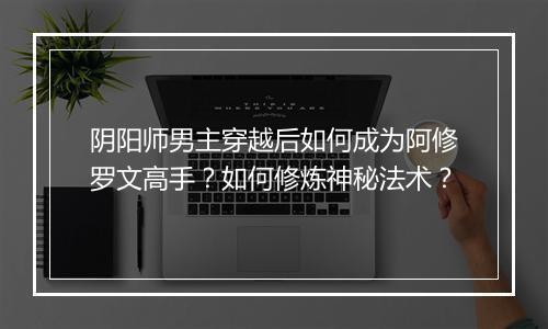 阴阳师男主穿越后如何成为阿修罗文高手？如何修炼神秘法术？