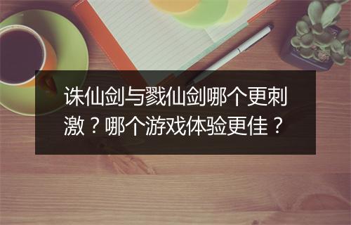 诛仙剑与戮仙剑哪个更刺激？哪个游戏体验更佳？