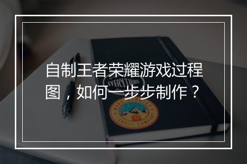 自制王者荣耀游戏过程图，如何一步步制作？