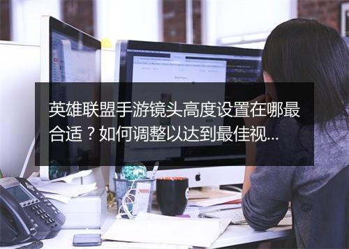 英雄联盟手游镜头高度设置在哪最合适？如何调整以达到最佳视角？