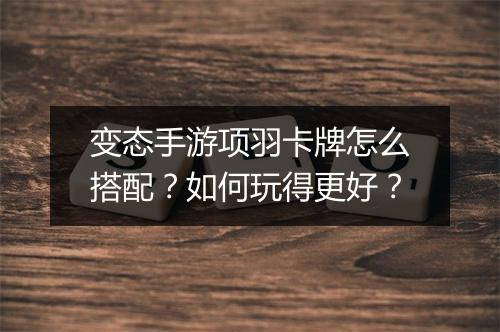 变态手游项羽卡牌怎么搭配?如何玩得更好?