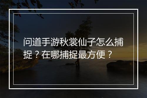 问道手游秋裳仙子怎么捕捉？在哪捕捉最方便？