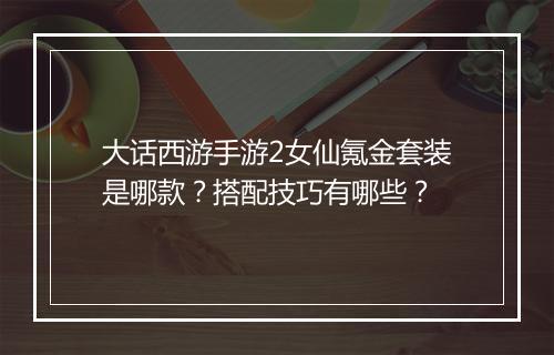 大话西游手游2女仙氪金套装是哪款？搭配技巧有哪些？