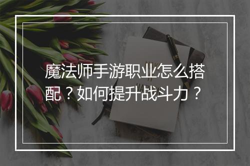魔法师手游职业怎么搭配?如何提升战斗力?