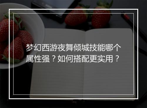 梦幻西游夜舞倾城技能哪个属性强？如何搭配更实用？