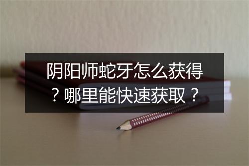 阴阳师蛇牙怎么获得？哪里能快速获取？