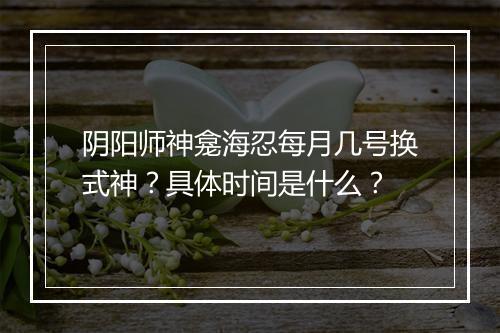 阴阳师神龛海忍每月几号换式神？具体时间是什么？