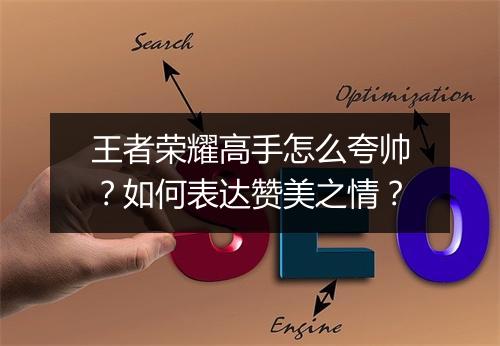 王者荣耀高手怎么夸帅？如何表达赞美之情？