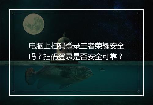 电脑上扫码登录王者荣耀安全吗？扫码登录是否安全可靠？