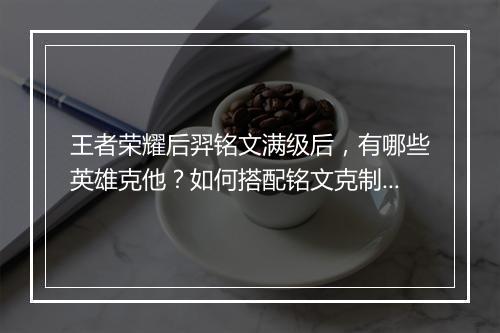 王者荣耀后羿铭文满级后，有哪些英雄克他？如何搭配铭文克制后羿？