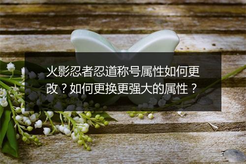 火影忍者忍道称号属性如何更改？如何更换更强大的属性？