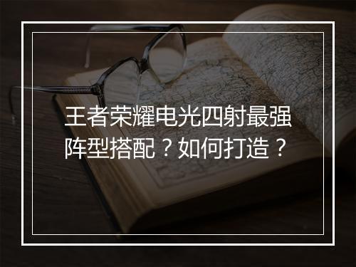 王者荣耀电光四射最强阵型搭配？如何打造？
