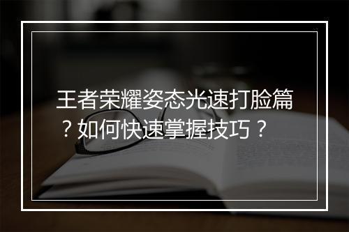 王者荣耀姿态光速打脸篇？如何快速掌握技巧？