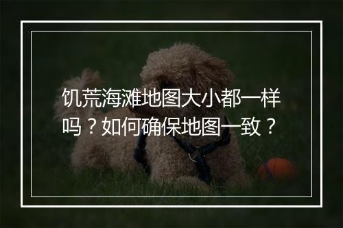 饥荒海滩地图大小都一样吗？如何确保地图一致？