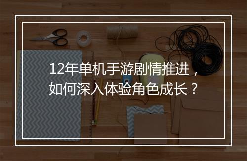 12年单机手游剧情推进，如何深入体验角色成长？