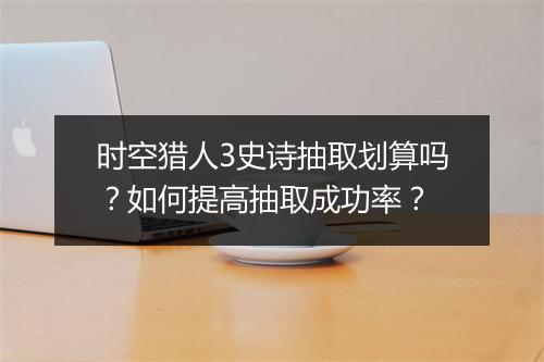 时空猎人3史诗抽取划算吗？如何提高抽取成功率？
