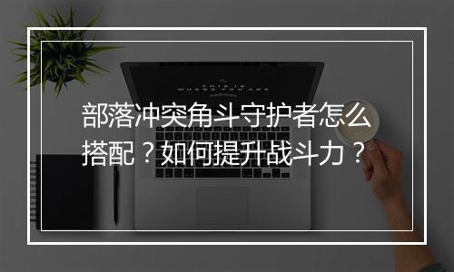 部落冲突角斗守护者怎么搭配？如何提升战斗力？