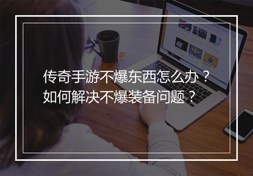 传奇手游不爆东西怎么办?如何解决不爆装备问题?