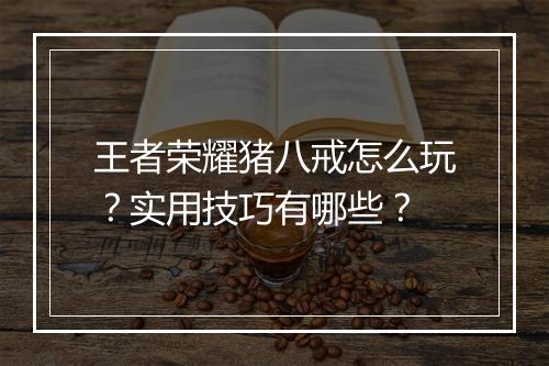 王者荣耀猪八戒怎么玩？实用技巧有哪些？