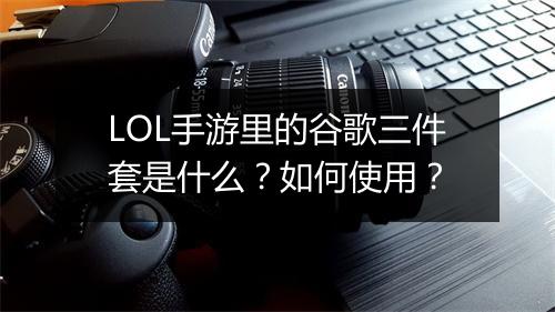 LOL手游里的谷歌三件套是什么？如何使用？