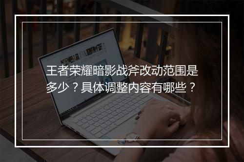 王者荣耀暗影战斧改动范围是多少？具体调整内容有哪些？