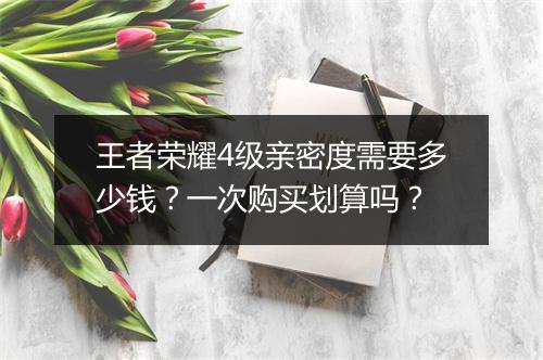 王者荣耀4级亲密度需要多少钱?一次购买划算吗?