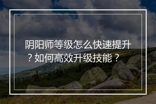 阴阳师等级怎么快速提升？如何高效升级技能？