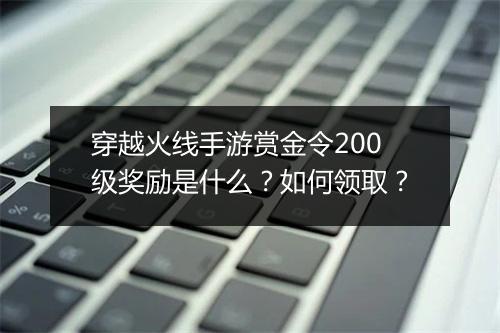 穿越火线手游赏金令200级奖励是什么？如何领取？