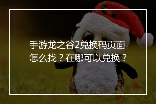 手游龙之谷2兑换码页面怎么找？在哪可以兑换？