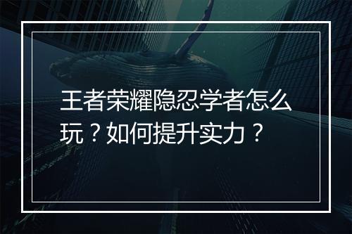 王者荣耀隐忍学者怎么玩？如何提升实力？
