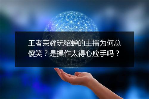 王者荣耀玩貂蝉的主播为何总傻笑?是操作太得心应手吗?