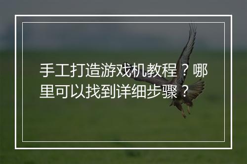 手工打造游戏机教程？哪里可以找到详细步骤？