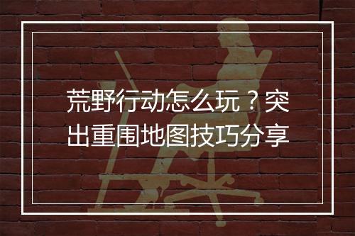 荒野行动怎么玩？突出重围地图技巧分享