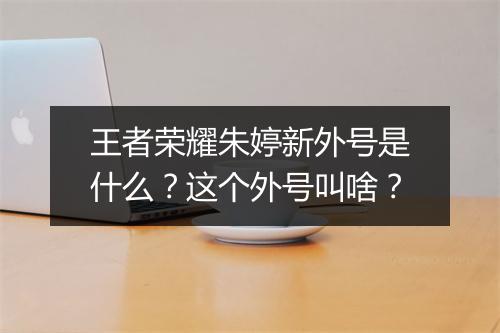 王者荣耀朱婷新外号是什么？这个外号叫啥？