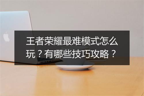 王者荣耀最难模式怎么玩？有哪些技巧攻略？