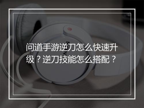 问道手游逆刀怎么快速升级？逆刀技能怎么搭配？