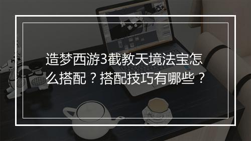 造梦西游3截教天境法宝怎么搭配？搭配技巧有哪些？