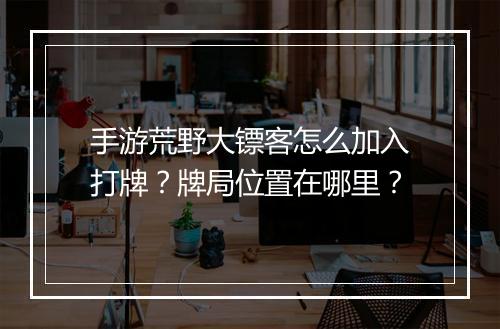 手游荒野大镖客怎么加入打牌？牌局位置在哪里？