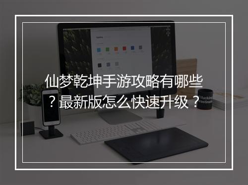 仙梦乾坤手游攻略有哪些？最新版怎么快速升级？