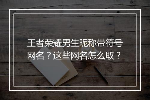 王者荣耀男生昵称带符号网名？这些网名怎么取？