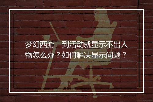 梦幻西游一到活动就显示不出人物怎么办？如何解决显示问题？