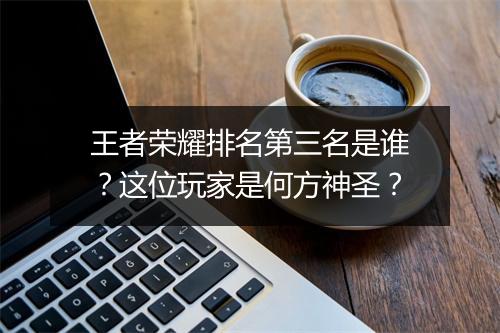 王者荣耀排名第三名是谁？这位玩家是何方神圣？